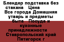 Блендер подставка без стакана › Цена ­ 1 500 - Все города Домашняя утварь и предметы быта » Посуда и кухонные принадлежности   . Ставропольский край,Пятигорск г.